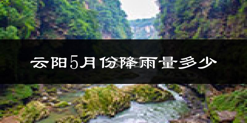 云阳5月份降雨量多少?云阳五月下雨多吗?