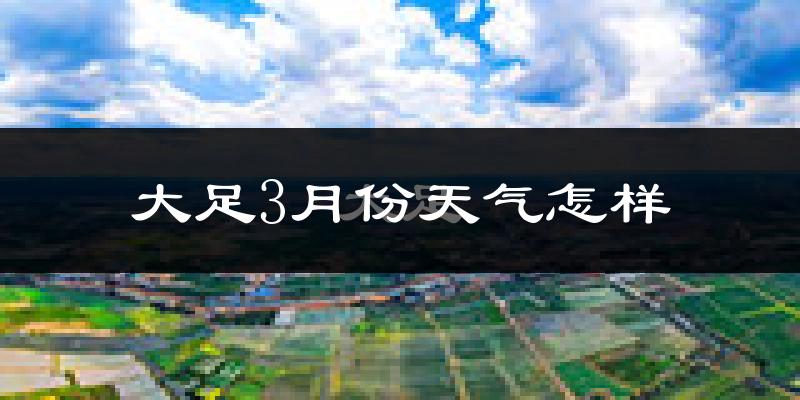 大足区3月份天气如何?冷热情况怎么样?