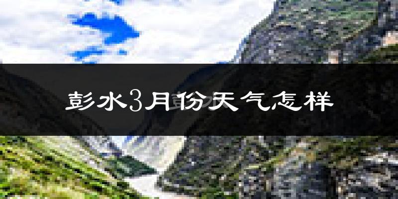 彭水苗族土家族自治县3月份天气如何?冷吗?