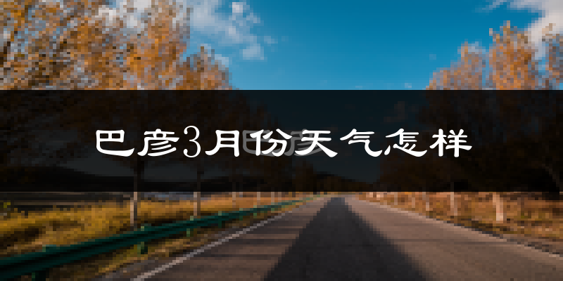 巴彦县3月份天气如何?很冷吗?