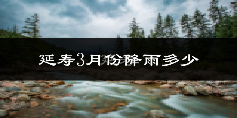 延寿3月份降雨多少?