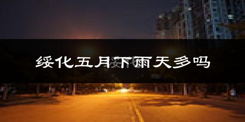 绥化五月下雨天多吗?绥化5月份降雨量多少?