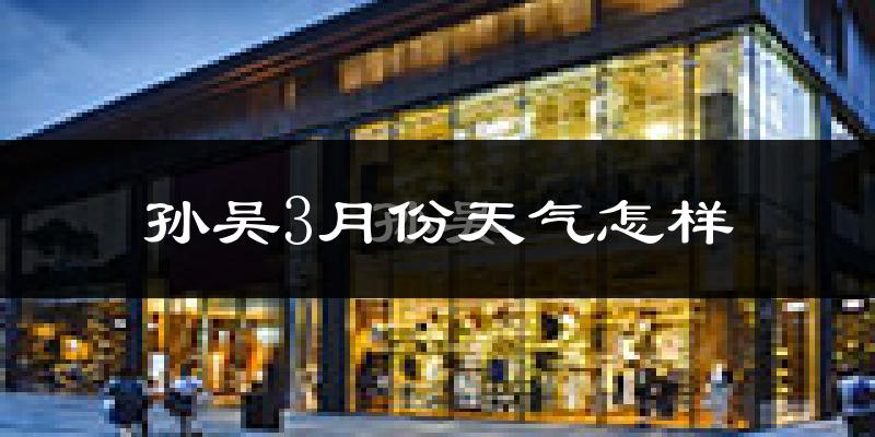 孙吴县3月份天气如何?很冷吗?