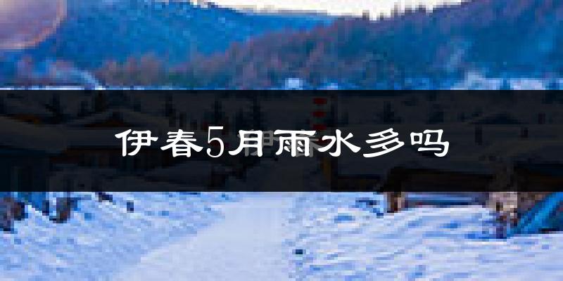 伊春5月雨水多吗?