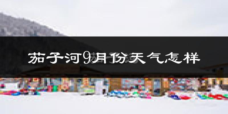 茄子河9月份天气怎样?茄子河九月热不热?