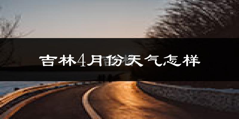 吉林市4月份天气如何?冷吗?过去两年4月天气数据分析
