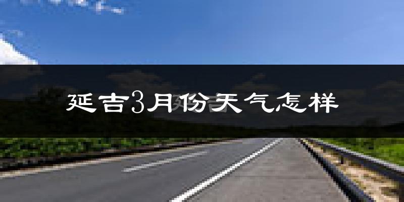 延吉市3月份天气如何?很冷吗?