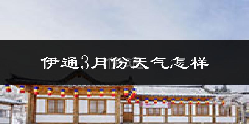 伊通满族自治县3月份天气如何?天气冷吗?