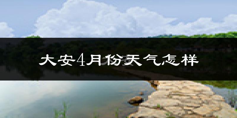 大安市4月份天气如何?冷热情况分析