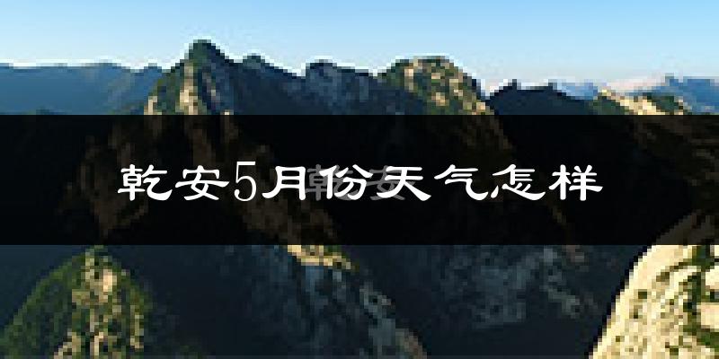 乾安县5月份天气如何?很冷还是很热?