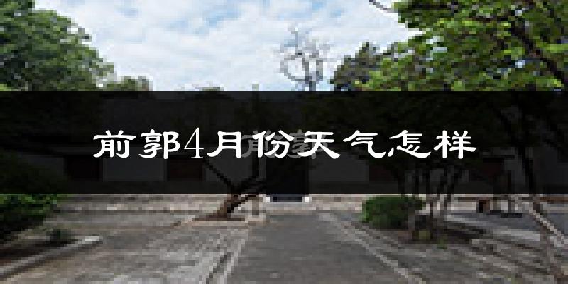 前郭尔罗斯蒙古族自治县4月份天气如何?冷热情况怎样?