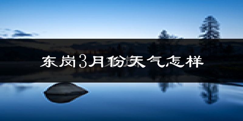 东岗镇3月份天气如何?很冷吗?