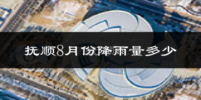 抚顺8月份降雨量多少?抚顺八月下雨多吗?