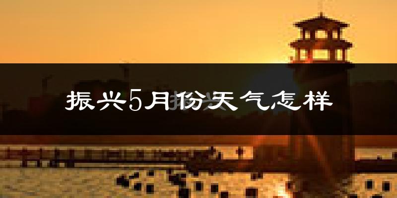 振兴5月份天气怎样?振兴五月冷不冷?
