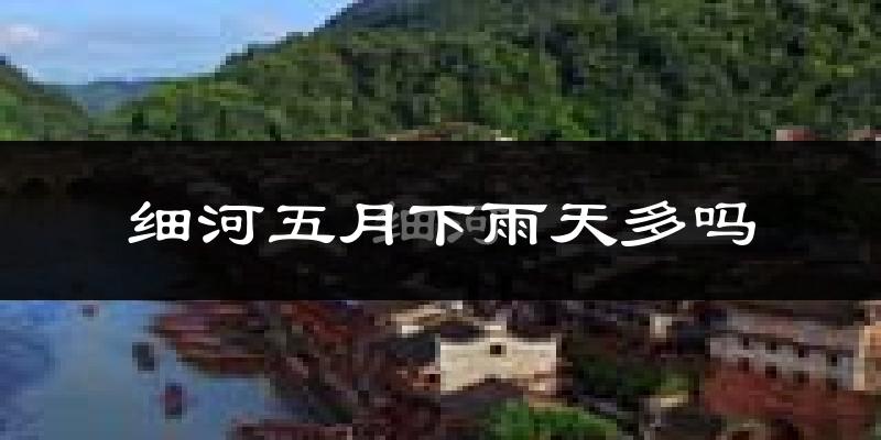 细河五月下雨天多吗?细河5月份降雨量多少?