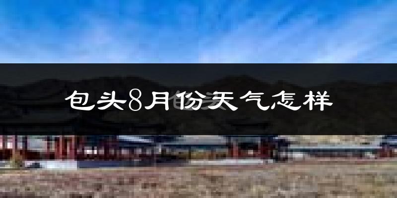 包头市8月份天气如何?很热吗?