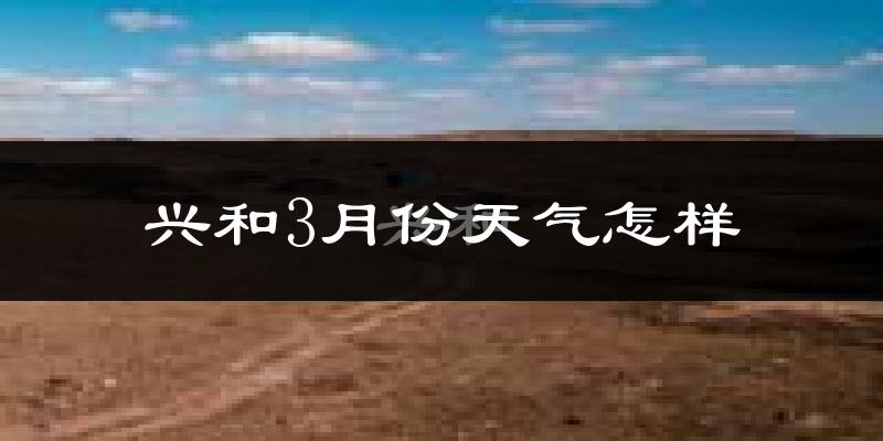兴和县3月份天气如何?很冷吗?