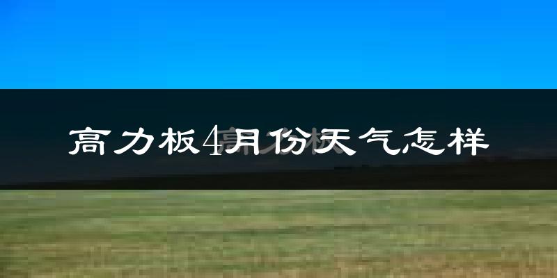 高力板镇4月份天气如何?冷热变化大吗?