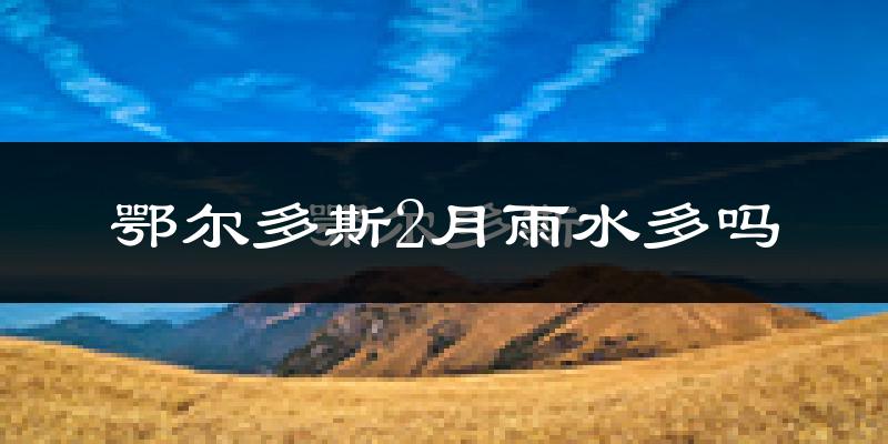鄂尔多斯2月雨水多吗?