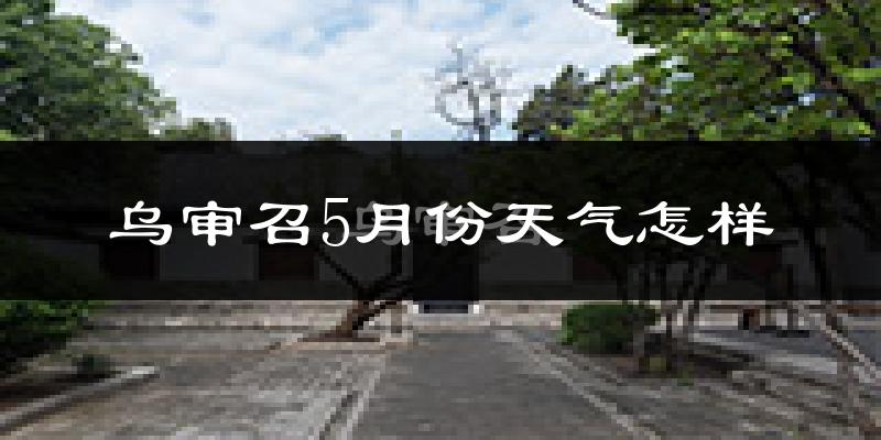 乌审召5月份天气怎样?乌审召五月冷吗?