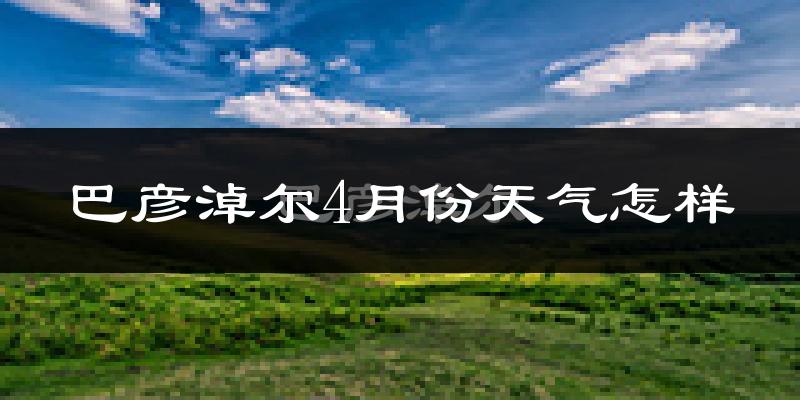 巴彦淖尔市4月份天气如何?冷吗?