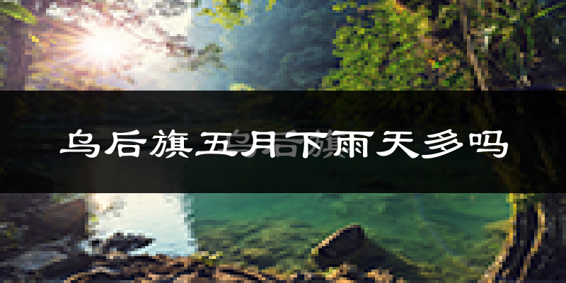 乌后旗五月下雨天多吗?乌后旗5月份降雨量多少?