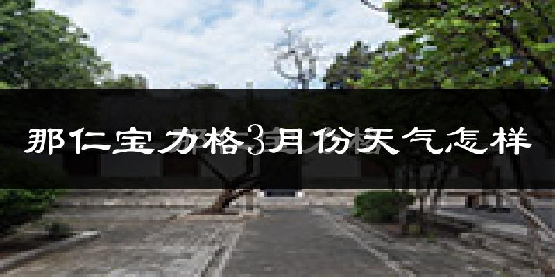 那仁宝力格3月份天气如何?冷吗?