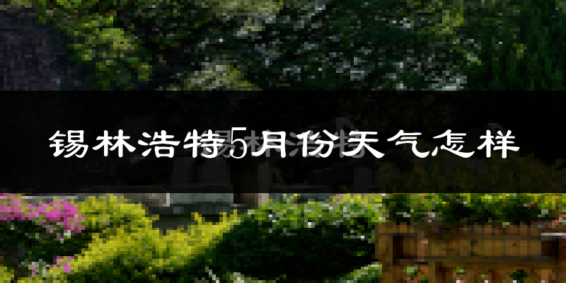 锡林浩特市5月份天气如何?冷热情况分析(附两年数据对比)