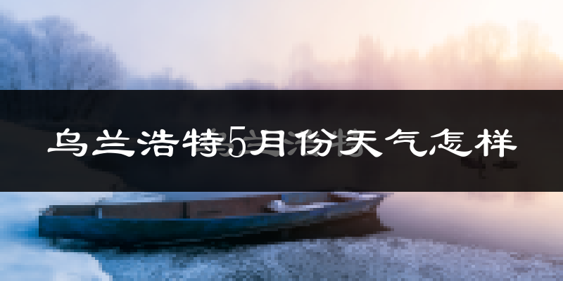 乌兰浩特5月份天气如何?很热吗?