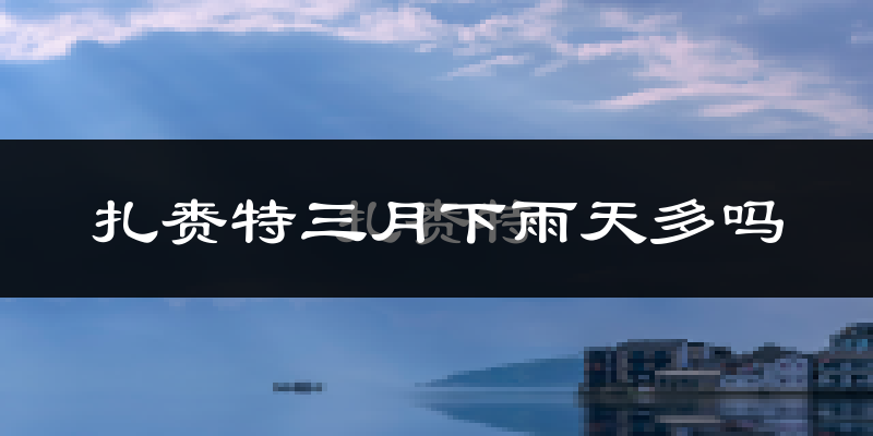 扎赉特三月下雨天多吗?扎赉特3月份降雨量多少?