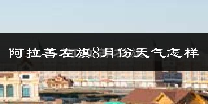 阿拉善左旗8月份天气怎样?阿拉善左旗八月热吗?