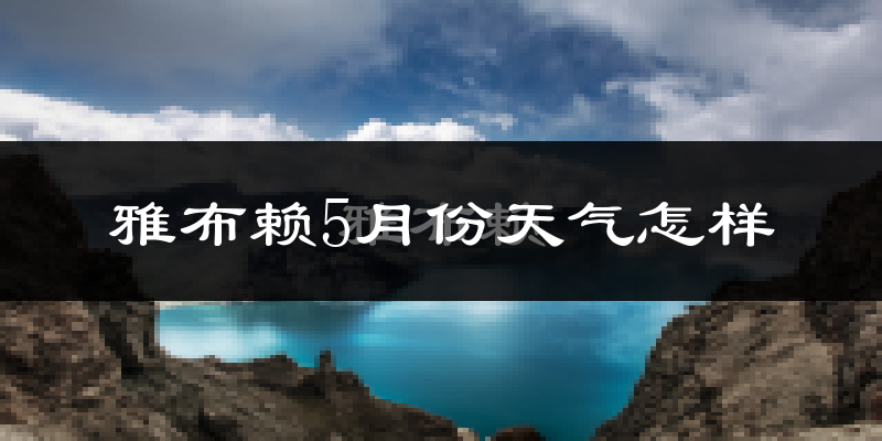 雅布赖5月天气冷热情况分析:2024年与2025年对比