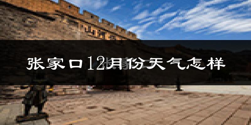张家口12月份天气怎样?张家口十二月冷吗?