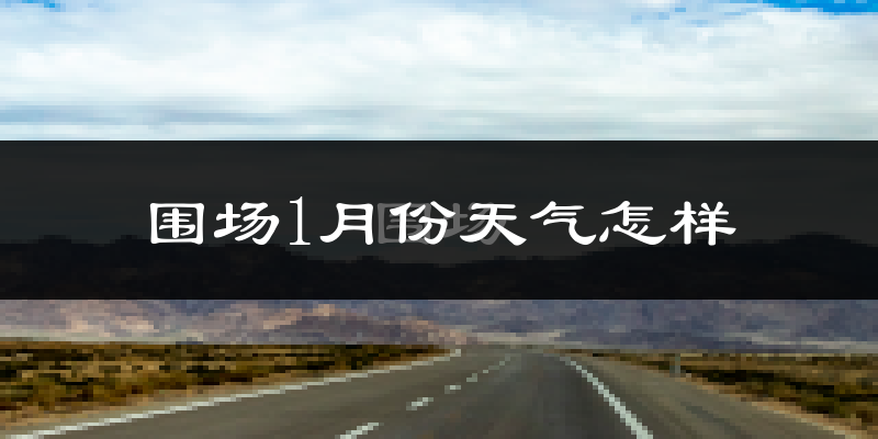 围场满族蒙古族自治县1月份天气如何?很冷吗?