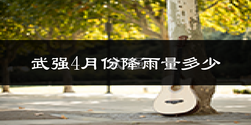 武强4月份降雨量多少?武强四月下雨多吗?
