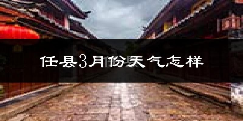 任县3月份天气如何?冷热变化大吗?