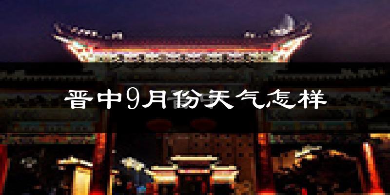 晋中9月份天气怎样?晋中九月热不热?