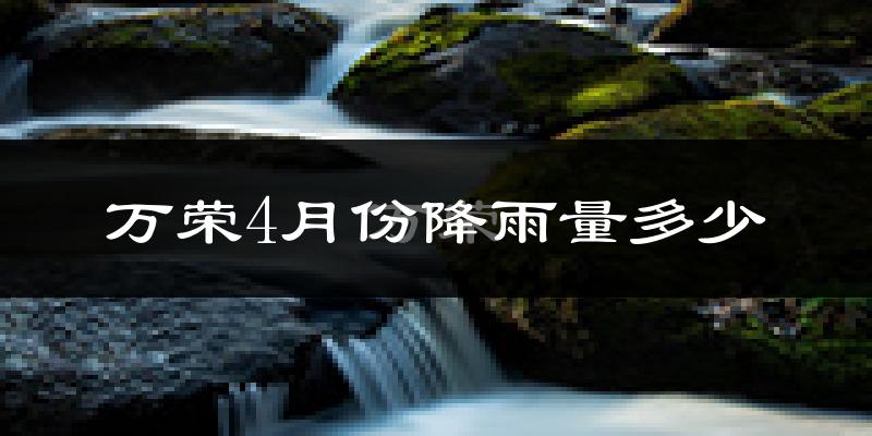 万荣4月份降雨量多少?万荣四月下雨多吗?