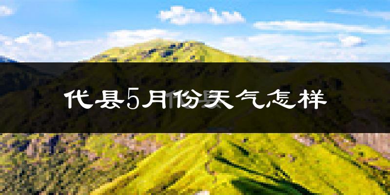 代县5月份天气如何?很热吗?