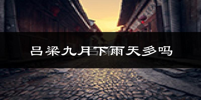 吕梁九月下雨天多吗?吕梁9月份降雨量多少?