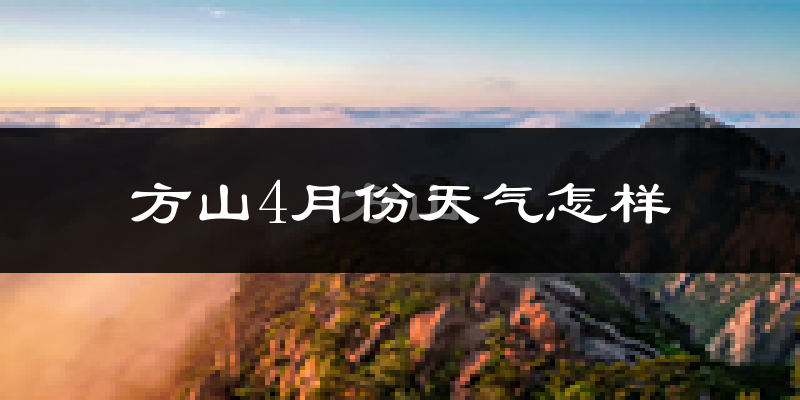 方山县4月份天气如何?冷热情况怎么样?