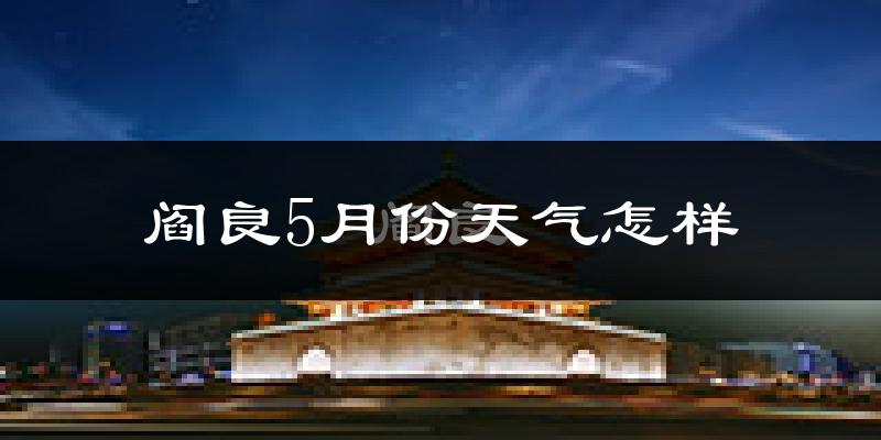 阎良5月份天气怎样?阎良五月冷吗?