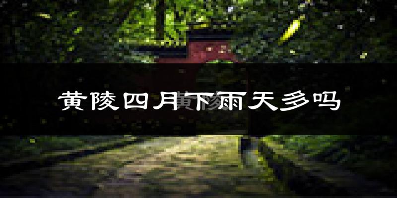 黄陵四月下雨天多吗?黄陵4月份降雨量多少?