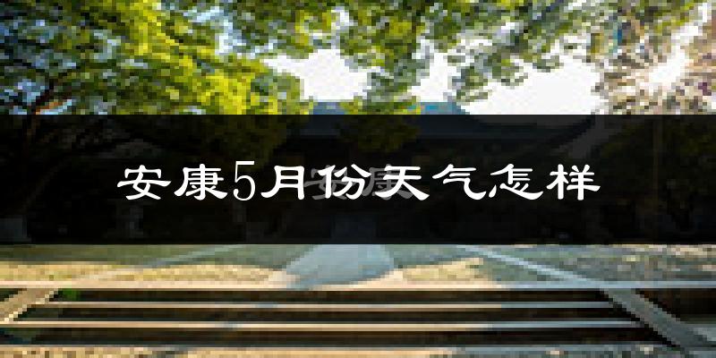安康市5月份天气如何?很热吗?