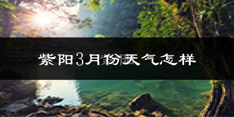 紫阳县3月份天气如何?冷吗?
