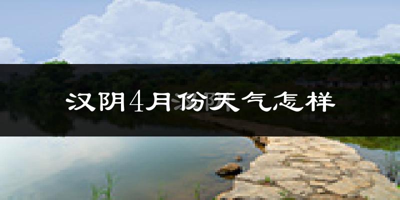 汉阴县4月份天气如何?冷热情况怎么样?