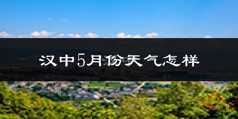 汉中5月份天气如何?很热吗?