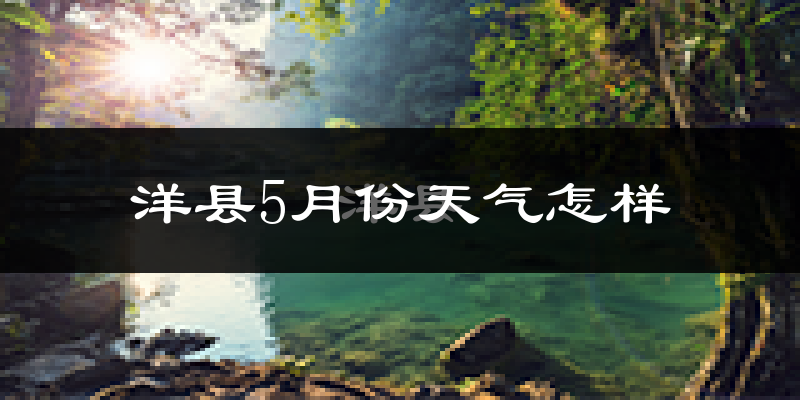 洋县5月份天气如何?很热吗?