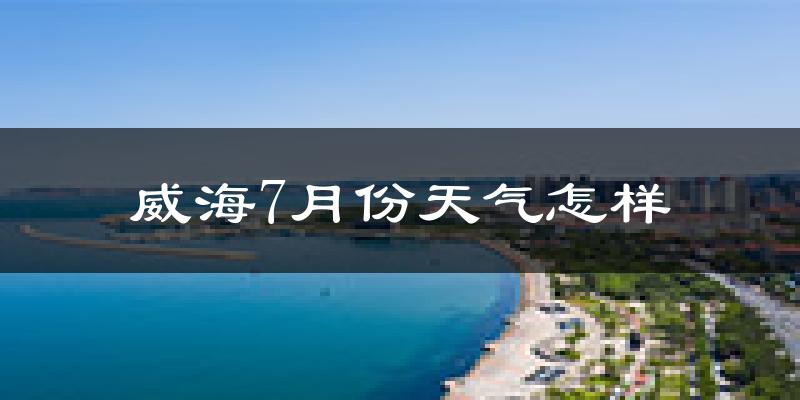 威海市7月份天气如何?很热吗?