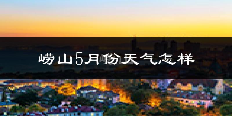 崂山5月份天气怎样?崂山五月冷不冷?
